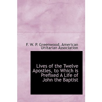 Lives of the Twelve Apostles, to Which Is Prefixed a Life of John the Baptist