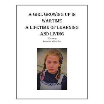 A Girl Growing Up in Wartime a Lifetime of Learning and Living