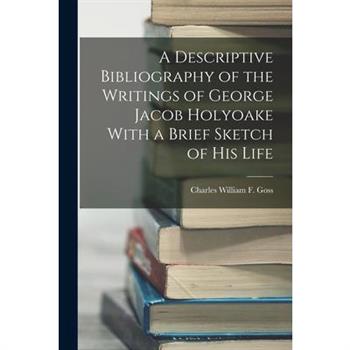 A Descriptive Bibliography of the Writings of George Jacob Holyoake With a Brief Sketch of His Life