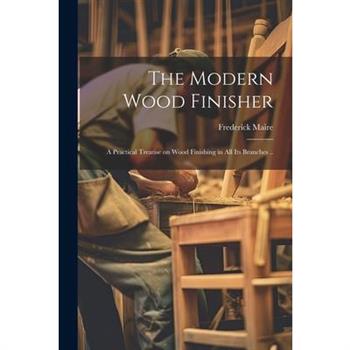 The Modern Wood Finisher; a Practical Treatise on Wood Finishing in all its Branches ..