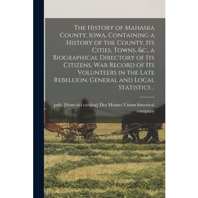 The History of Mahaska County, Iowa, Containing a History of the County, its Cities, Towns, &c., a Biographical Directory of its Citizens, war Record of its Volunteers in the Late Rebellion, General a