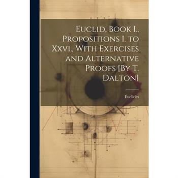 Euclid, Book I., Propositions I. to Xxvi., With Exercises and Alternative Proofs [By T. Dalton]