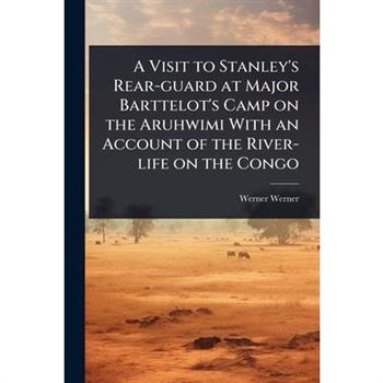 A Visit to Stanley’s Rear-guard at Major Barttelot’s Camp on the Aruhwimi With an Account of the River-life on the Congo