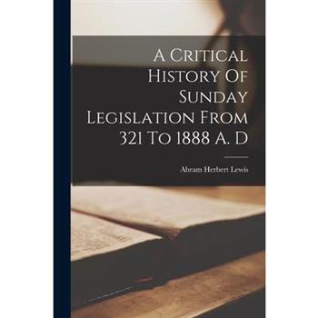 A Critical History Of Sunday Legislation From 321 To 1888 A. D