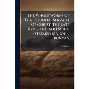 The Whole Works Of That Eminent Servant Of Christ, The Late Reverend And Much Esteemed Mr. John Bunyan