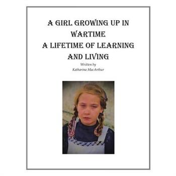 A Girl Growing Up in Wartime a Lifetime of Learning and Living