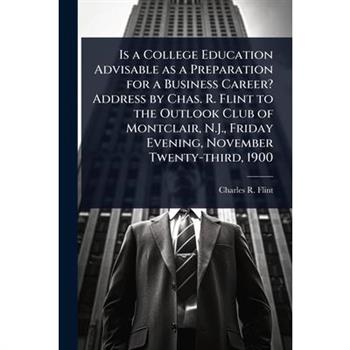 Is a College Education Advisable as a Preparation for a Business Career? Address by Chas. R. Flint to the Outlook Club of Montclair, N.J., Friday Evening, November Twenty-third, 1900