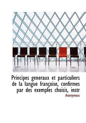 Principes G N Raux Et Particuliers de La Langue Fran Oise, Confirm?’s Par Des Exemples Choisis, Instr