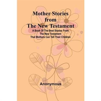 Mother Stories from the New Testament; A Book of the Best Stories from the New Testament that Mothers can tell their Children