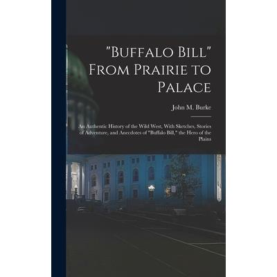 "Buffalo Bill" From Prairie to Palace; an Authentic History of the Wild West, With Sketches, Stories of Adventure, and Anecdotes of "Buffalo Bill," the Hero of the Plains