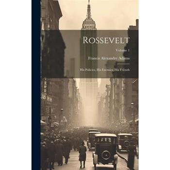 Rossevelt; his Policies, his Enemies, his Friends; Volume 1