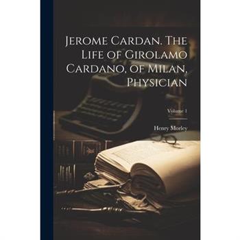 Jerome Cardan. The Life of Girolamo Cardano, of Milan, Physician; Volume 1