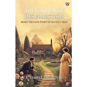 The Garden Of Resurrection Being The Love Story Of An Ugly Man