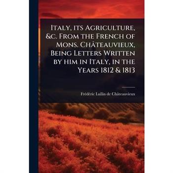 Italy, its Agriculture, &c. From the French of Mons. Ch璽teauvieux, Being Letters Written by him in Italy, in the Years 1812 & 1813
