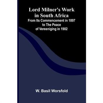 Lord Milner's Work in South Africa; From its Commencement in 1897 to the Peace of Vereeniging in 1902