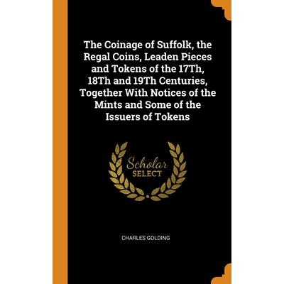 The Coinage of Suffolk, the Regal Coins, Leaden Pieces and Tokens of the 17Th, 18Th and 19Th Centuries, Together With Notices of the Mints and Some of the Issuers of Tokens
