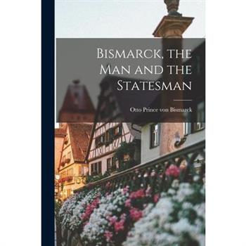Bismarck, the Man and the Statesman