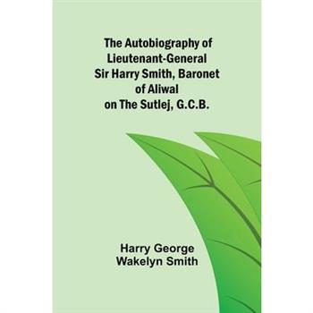The Autobiography of Lieutenant-General Sir Harry Smith, Baronet of Aliwal on the Sutlej, G.C.B.