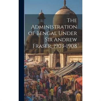 The Administration of Bengal Under Sir Andrew Fraser, 1903-1908