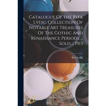 Catalogue Of The Rita Lydig Collection Of Notable Art Treasures Of The Gothic And Renaissance Periods ... Sold ... 1913
