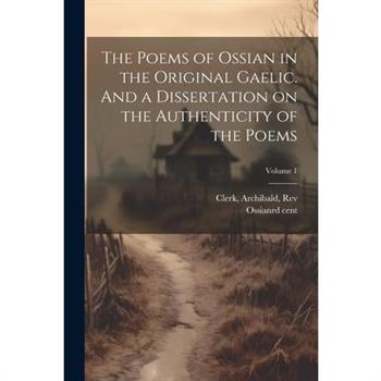 The Poems of Ossian in the Original Gaelic. And a Dissertation on the Authenticity of the Poems; Volume 1