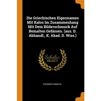 Die Griechischen Eigennamen Mit Kalos Im Zusammenhang Mit Dem Bilderschmuck Auf Bemalten Gef瓣ssen. (aus. D. Abhandl., K. Akad. D. Wiss.)