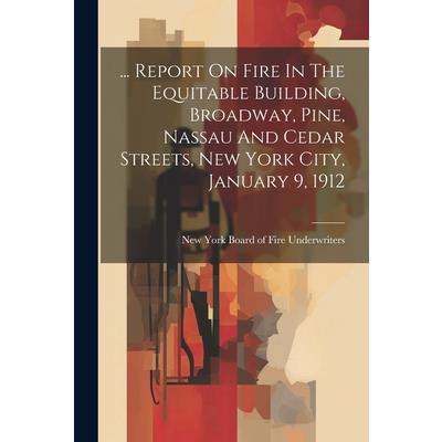 ... Report On Fire In The Equitable Building, Broadway, Pine, Nassau And Cedar Streets, New York City, January 9, 1912