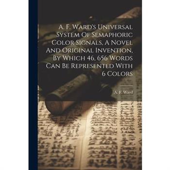 A. F. Ward's Universal System Of Semaphoric Color Signals, A Novel And Original Invention, By Which 46, 656 Words Can Be Represented With 6 Colors