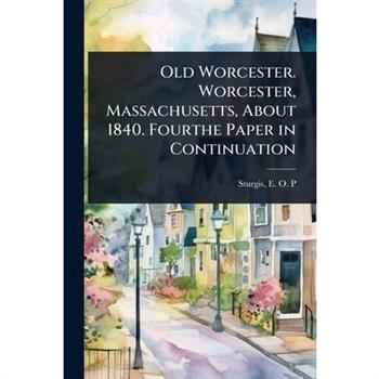 Old Worcester. Worcester, Massachusetts, About 1840. Fourthe Paper in Continuation