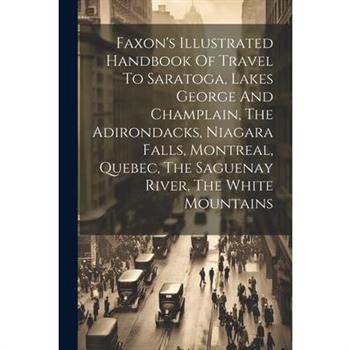 Faxon's Illustrated Handbook Of Travel To Saratoga, Lakes George And Champlain, The Adirondacks, Niagara Falls, Montreal, Quebec, The Saguenay River, The White Mountains