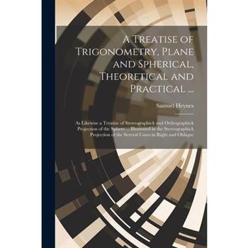 A Treatise of Trigonometry, Plane and Spherical, Theoretical and Practical ...