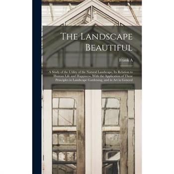 The Landscape Beautiful; a Study of the Utility of the Natural Landscape, its Relation to Human Life and Happiness, With the Application of These Principles in Landscape Gardening, and in art in Gener