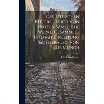 Des Teutschen Ritters Ulrich Von Hutten S瓣mtliche Werke, Gesammelt Und Mit Einleitung [&c.] Herausg. Von E.j.h. M羹nch