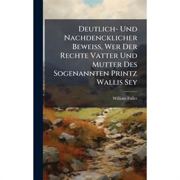 Deutlich- Und Nachdencklicher Bewei?Ÿ, Wer Der Rechte Vatter Und Mutter Des Sogenannten Printz Wallis Sey