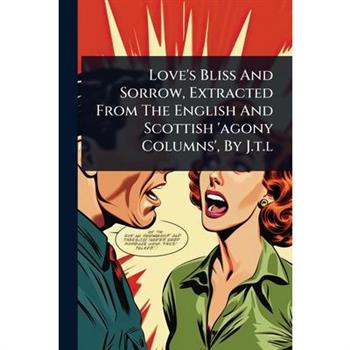 Love’s Bliss And Sorrow, Extracted From The English And Scottish ’agony Columns’, By J.t.l