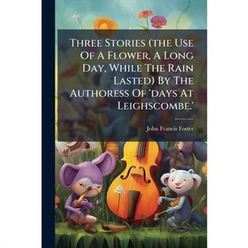 Three Stories (the Use Of A Flower, A Long Day, While The Rain Lasted) By The Authoress Of 'days At Leighscombe.'