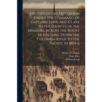 History of the Expedition Under the Command of Captains Lewis and Clark to the Sources of the Missouri, Across the Rocky Mountains, Down the Columbia River to the Pacific in 1804-6