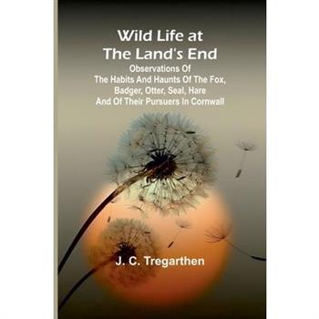 Wild Life at the Land's End Observations of the Habits and Haunts of the Fox, Badger, Otter, Seal, Hare and of Their Pursuers in Cornwall