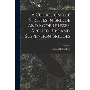 A Course on the Stresses in Bridge and Roof Trusses, Arched Ribs and Suspension Bridges