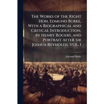 The Works of the Right Hon. Edmund Burke, With a Biographical and Critical Introduction, by Henry Rogers, and Portrait After Sir Joshua Reynolds. VOL. I