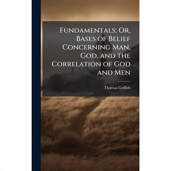 Fundamentals; Or, Bases of Belief Concerning Man, God, and the Correlation of God and Men