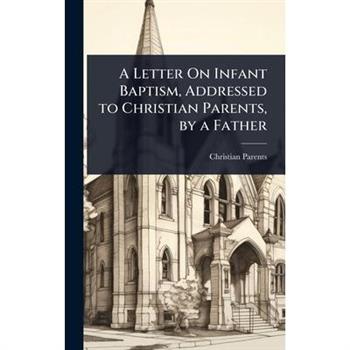 A Letter On Infant Baptism, Addressed to Christian Parents, by a Father