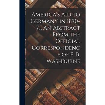 America's Aid to Germany in 1870-71. An Abstract From the Official Correspondence of E. B. Washburne