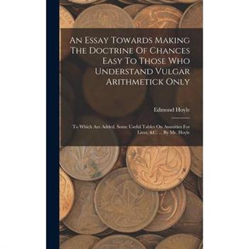 An Essay Towards Making The Doctrine Of Chances Easy To Those Who Understand Vulgar Arithmetick Only
