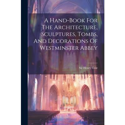 A Hand-book For The Architecture, Sculptures, Tombs, And Decorations Of Westminster Abbey