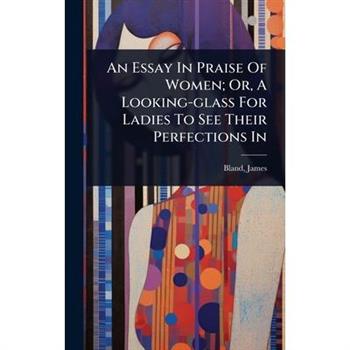 An Essay In Praise Of Women; Or, A Looking-glass For Ladies To See Their Perfections In