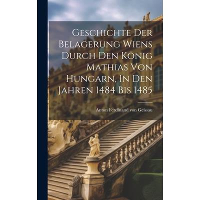 Geschichte Der Belagerung Wiens Durch Den K繹nig Mathias Von Hungarn, In Den Jahren 1484 Bis 1485