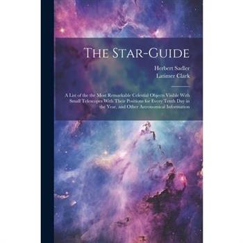 The Star-guide; a List of the the Most Remarkable Celestial Objects Visible With Small Telescopes With Their Positions for Every Tenth Day in the Year, and Other Astronomical Information