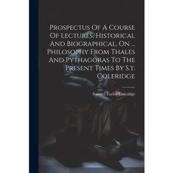 Prospectus Of A Course Of Lectures, Historical And Biographical, On ... Philosophy From Thales And Pythagoras To The Present Times By S.t. Coleridge