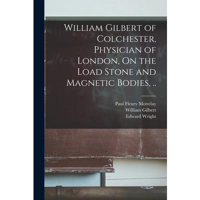 William Gilbert of Colchester, Physician of London, On the Load Stone and Magnetic Bodies, ..